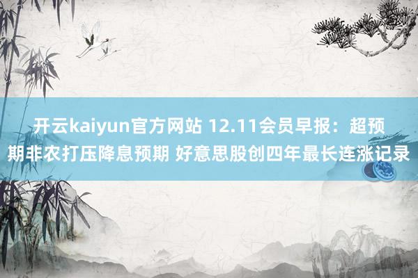 开云kaiyun官方网站 12.11会员早报：超预期非农打压降息预期 好意思股创四年最长连涨记录