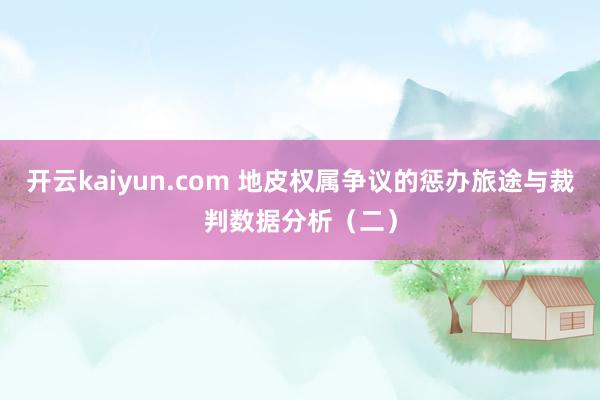 开云kaiyun.com 地皮权属争议的惩办旅途与裁判数据分析（二）