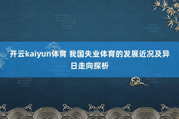 开云kaiyun体育 我国失业体育的发展近况及异日走向探析