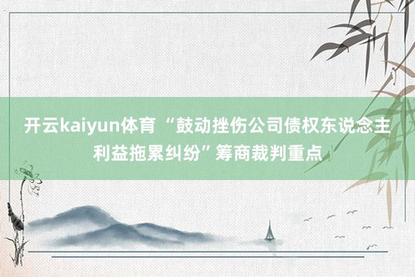 开云kaiyun体育 “鼓动挫伤公司债权东说念主利益拖累纠纷”筹商裁判重点