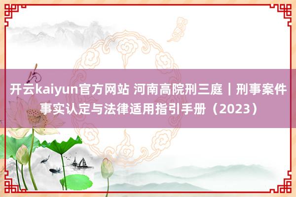 开云kaiyun官方网站 河南高院刑三庭｜刑事案件事实认定与法律适用指引手册（2023）