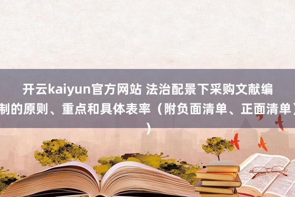 开云kaiyun官方网站 法治配景下采购文献编制的原则、重点和具体表率（附负面清单、正面清单）