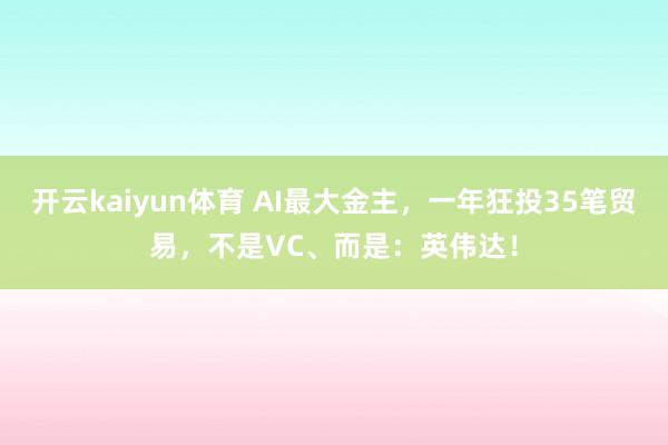 开云kaiyun体育 AI最大金主，一年狂投35笔贸易，不是VC、而是：英伟达！