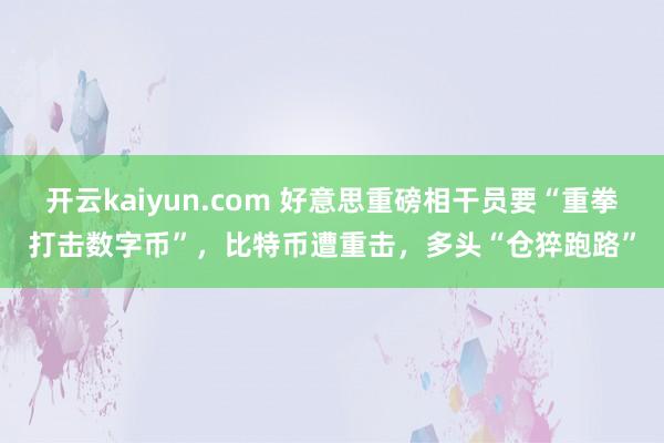 开云kaiyun.com 好意思重磅相干员要“重拳打击数字币”，比特币遭重击，多头“仓猝跑路”