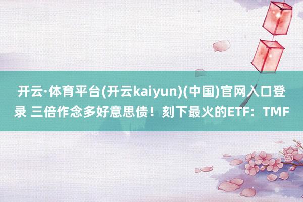 开云·体育平台(开云kaiyun)(中国)官网入口登录 三倍作念多好意思债！刻下最火的ETF：TMF