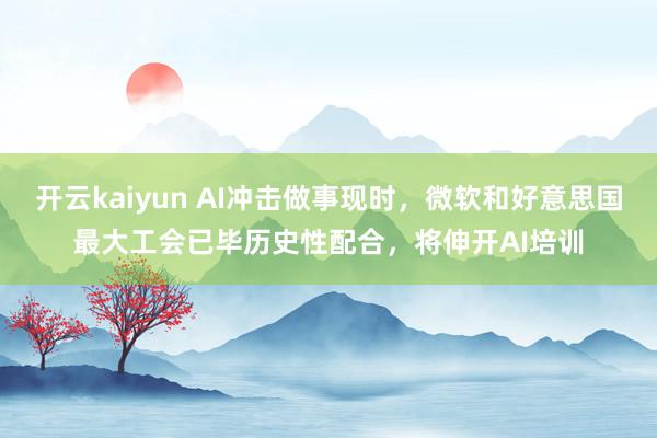 开云kaiyun AI冲击做事现时，微软和好意思国最大工会已毕历史性配合，将伸开AI培训