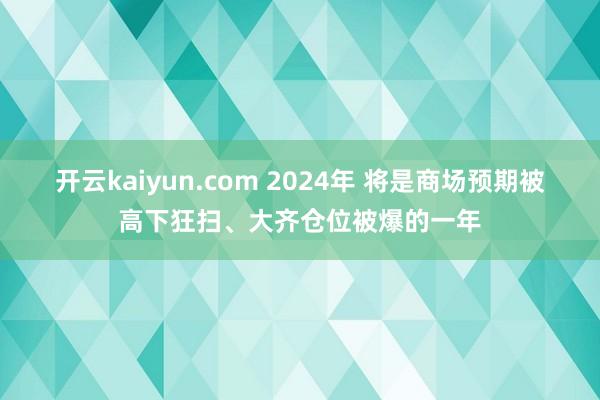 开云kaiyun.com 2024年 将是商场预期被高下狂扫、大齐仓位被爆的一年