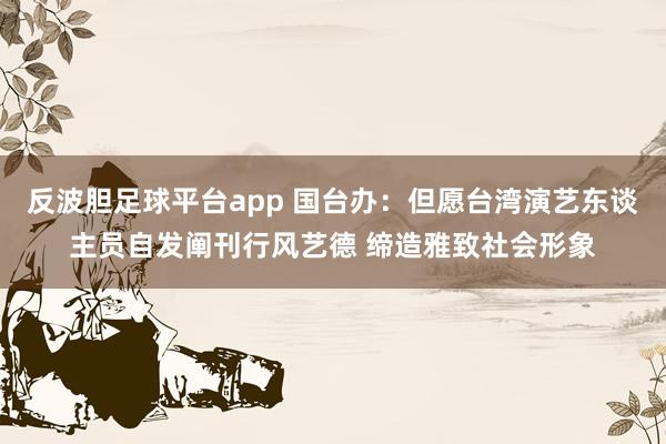 反波胆足球平台app 国台办：但愿台湾演艺东谈主员自发阐刊行风艺德 缔造雅致社会形象