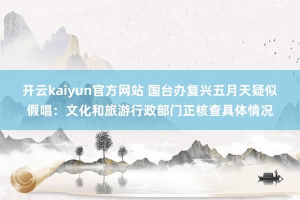 开云kaiyun官方网站 国台办复兴五月天疑似假唱：文化和旅游行政部门正核查具体情况