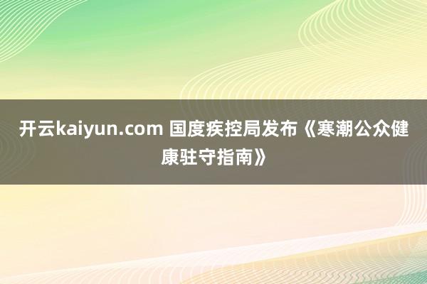 开云kaiyun.com 国度疾控局发布《寒潮公众健康驻守指南》