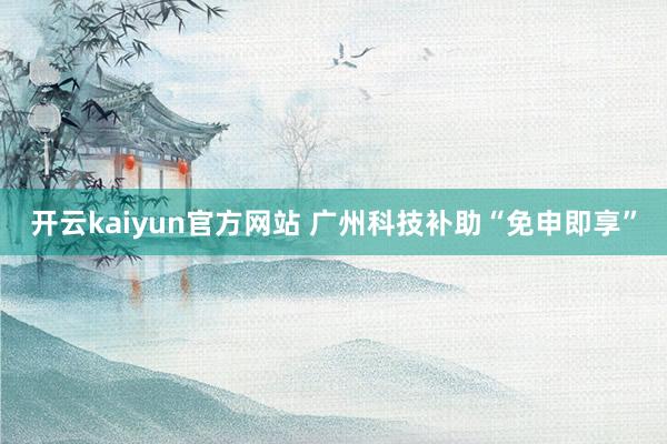 开云kaiyun官方网站 广州科技补助“免申即享”