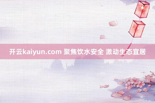 开云kaiyun.com 聚焦饮水安全 激动生态宜居