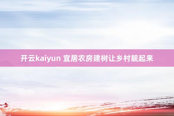 开云kaiyun 宜居农房建树让乡村靓起来