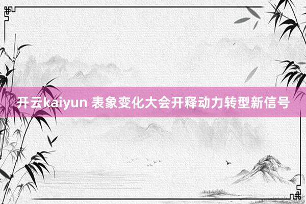 开云kaiyun 表象变化大会开释动力转型新信号