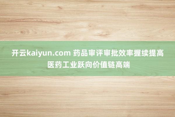 开云kaiyun.com 药品审评审批效率握续提高 医药工业跃向价值链高端