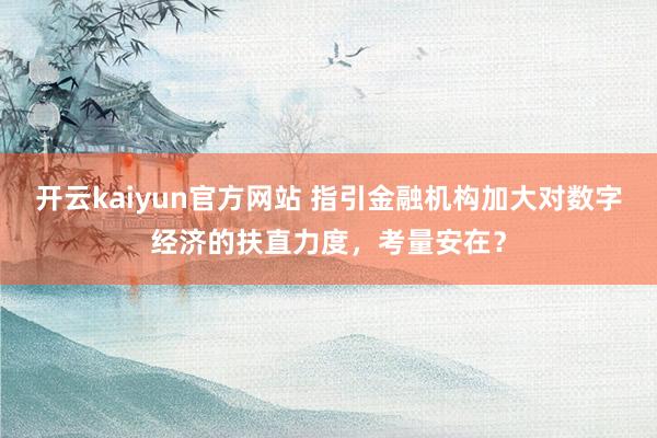 开云kaiyun官方网站 指引金融机构加大对数字经济的扶直力度，考量安在？