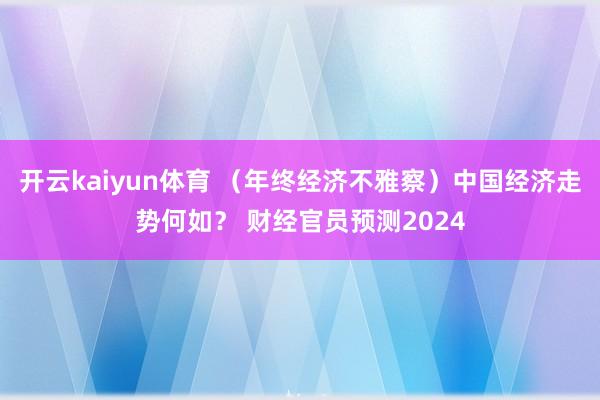 开云kaiyun体育 （年终经济不雅察）中国经济走势何如？ 财经官员预测2024