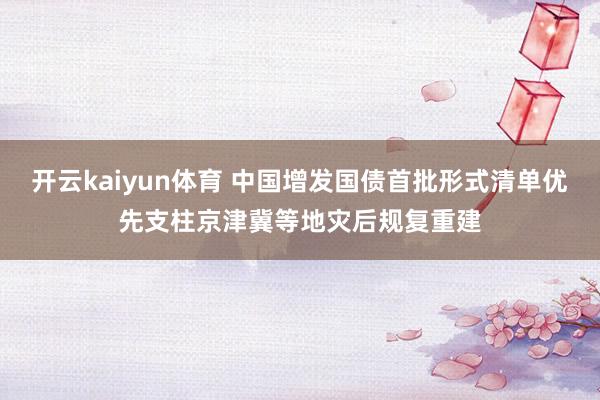 开云kaiyun体育 中国增发国债首批形式清单优先支柱京津冀等地灾后规复重建