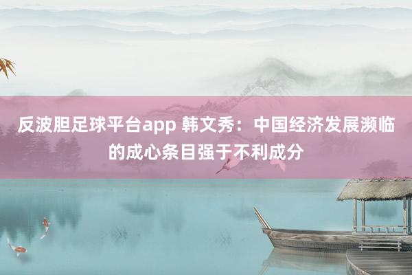 反波胆足球平台app 韩文秀：中国经济发展濒临的成心条目强于不利成分