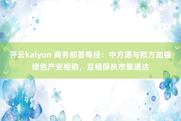 开云kaiyun 商务部答每经：中方愿与欧方加强绿色产业相助，互相保执市集通达