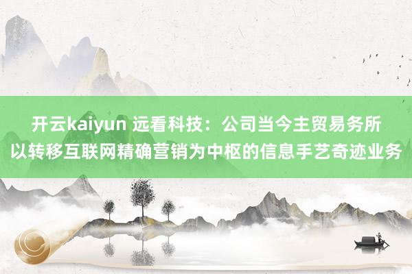 开云kaiyun 远看科技：公司当今主贸易务所以转移互联网精确营销为中枢的信息手艺奇迹业务