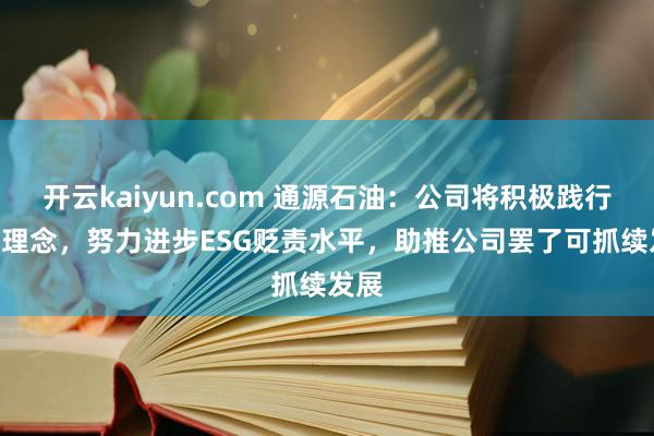 开云kaiyun.com 通源石油：公司将积极践行ESG理念，努力进步ESG贬责水平，助推公司罢了可抓续发展