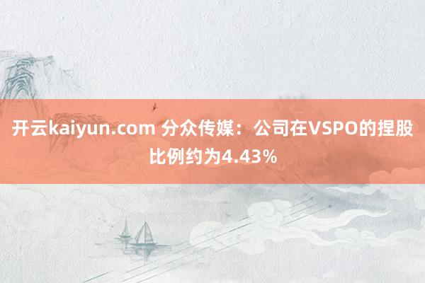 开云kaiyun.com 分众传媒：公司在VSPO的捏股比例约为4.43%