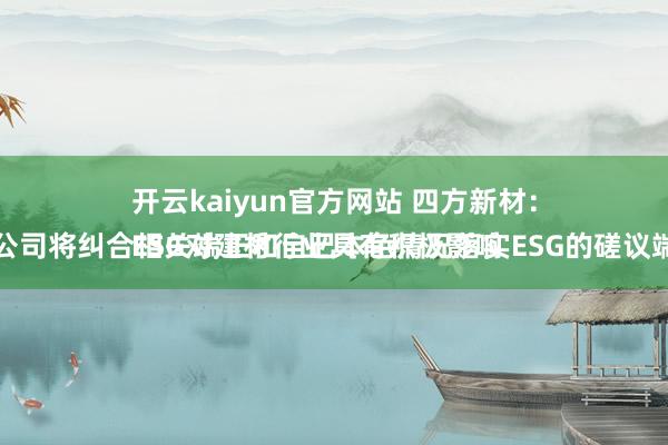 开云kaiyun官方网站 四方新材：
ESG对建材行业具有积极影响，公司将纠合相关端正和自己本色情况落实ESG的磋议端正