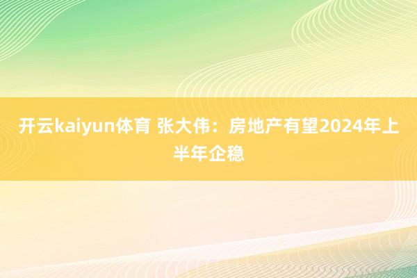 开云kaiyun体育 张大伟：房地产有望2024年上半年企稳