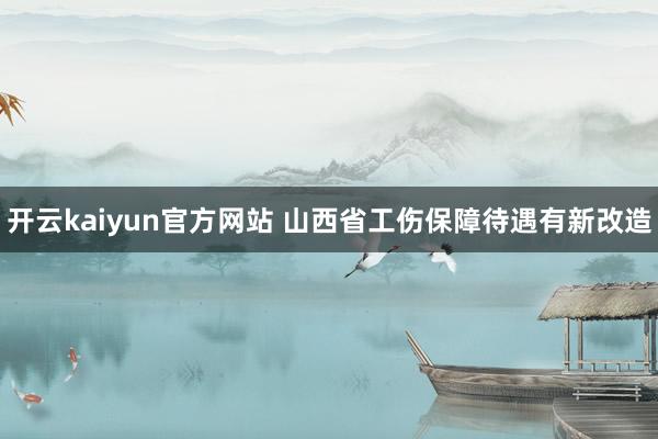 开云kaiyun官方网站 山西省工伤保障待遇有新改造