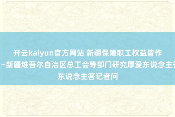 开云kaiyun官方网站 新疆保障职工权益皆作念了啥——新疆维吾尔自治区总工会等部门研究厚爱东说念主答记者问