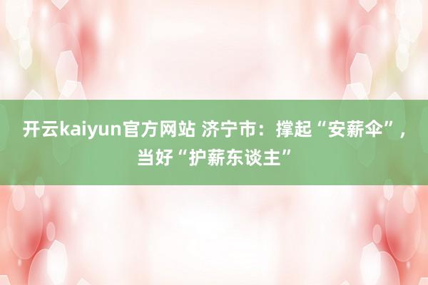 开云kaiyun官方网站 济宁市：撑起“安薪伞”，当好“护薪东谈主”