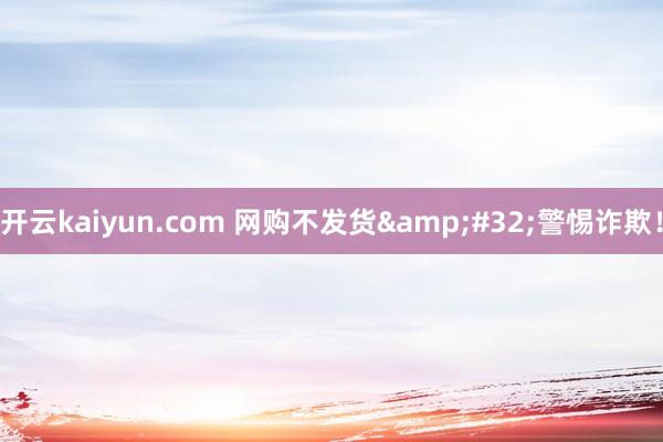 开云kaiyun.com 网购不发货&#32;警惕诈欺！