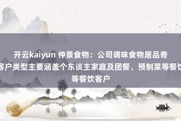 开云kaiyun 仲景食物：公司调味食物居品奇迹的客户类型主要涵盖个东谈主家庭及团餐、预制菜等餐饮客户