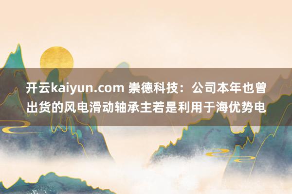 开云kaiyun.com 崇德科技：公司本年也曾出货的风电滑动轴承主若是利用于海优势电