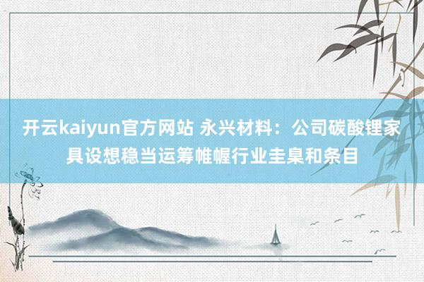 开云kaiyun官方网站 永兴材料：公司碳酸锂家具设想稳当运筹帷幄行业圭臬和条目