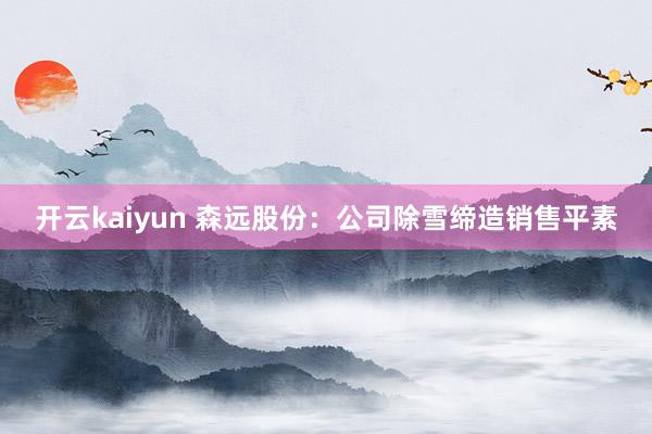 开云kaiyun 森远股份：公司除雪缔造销售平素