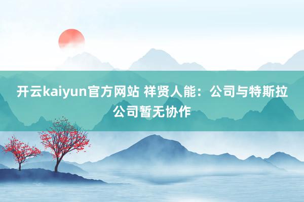 开云kaiyun官方网站 祥贤人能：公司与特斯拉公司暂无协作