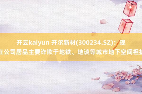 开云kaiyun 开尔新材(300234.SZ)：现在公司居品主要诈欺于地铁、地谈等城市地下空间袒护