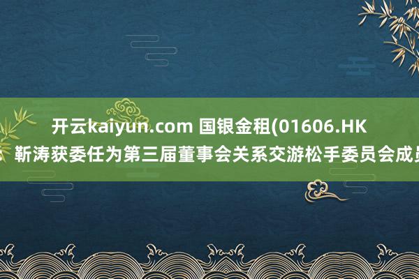 开云kaiyun.com 国银金租(01606.HK)：靳涛获委任为第三届董事会关系交游松手委员会成员