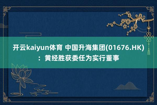 开云kaiyun体育 中国升海集团(01676.HK)：黄经胜获委任为实行董事