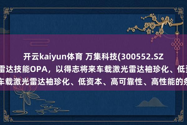 开云kaiyun体育 万集科技(300552.SZ)：公司布局了前沿固态激光雷达技能OPA，以得志将来车载激光雷达袖珍化、低资本、高可靠性、高性能的条目