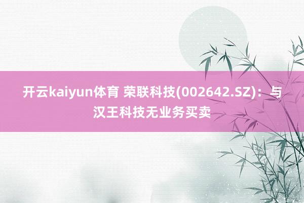 开云kaiyun体育 荣联科技(002642.SZ)：与汉王科技无业务买卖