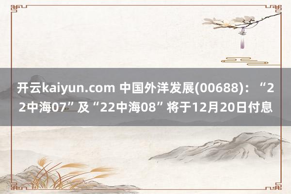 开云kaiyun.com 中国外洋发展(00688)：“22中海07”及“22中海08”将于12月20日付息