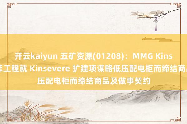 开云kaiyun 五矿资源(01208)：MMG Kinsevere 与恩菲工程就 Kinsevere 扩建项谋略低压配电柜而缔结商品及做事契约