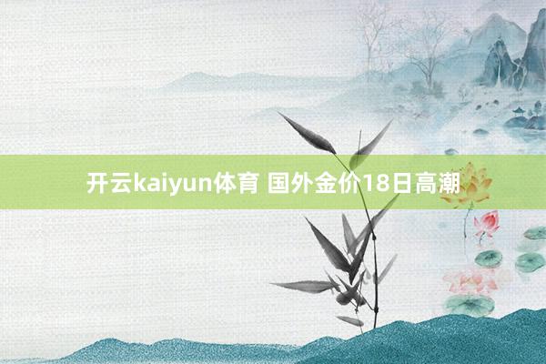 开云kaiyun体育 国外金价18日高潮