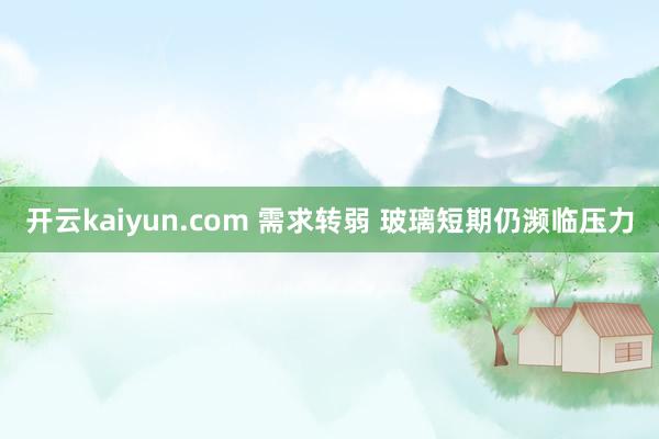 开云kaiyun.com 需求转弱 玻璃短期仍濒临压力