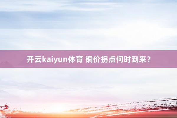 开云kaiyun体育 铜价拐点何时到来？