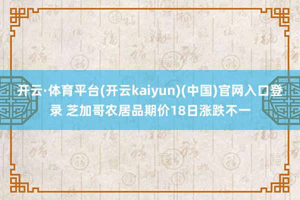 开云·体育平台(开云kaiyun)(中国)官网入口登录 芝加哥农居品期价18日涨跌不一