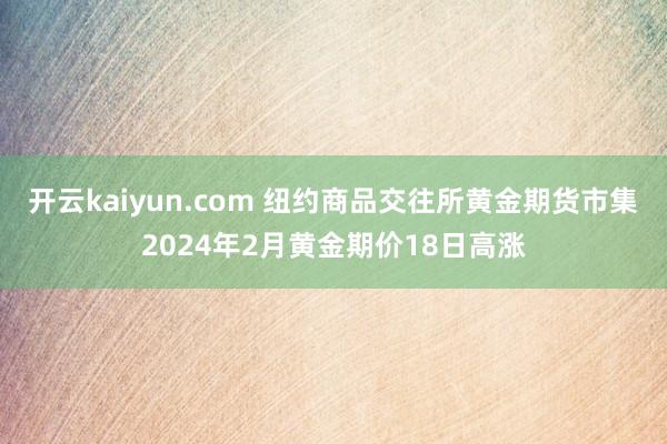 开云kaiyun.com 纽约商品交往所黄金期货市集2024年2月黄金期价18日高涨